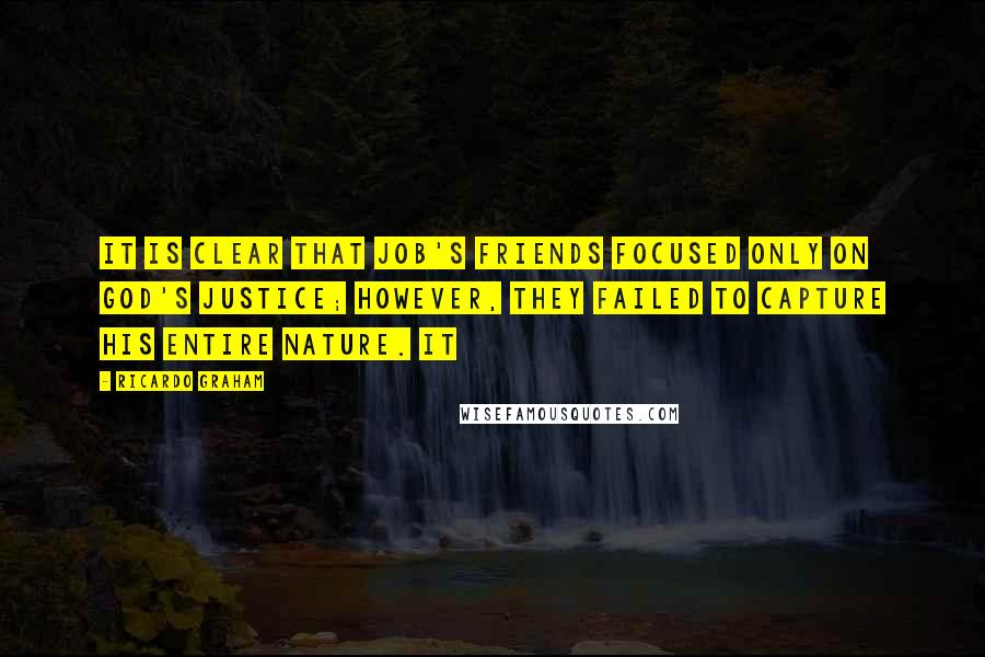 Ricardo Graham Quotes: It is clear that Job's friends focused only on God's justice; however, they failed to capture His entire nature. It