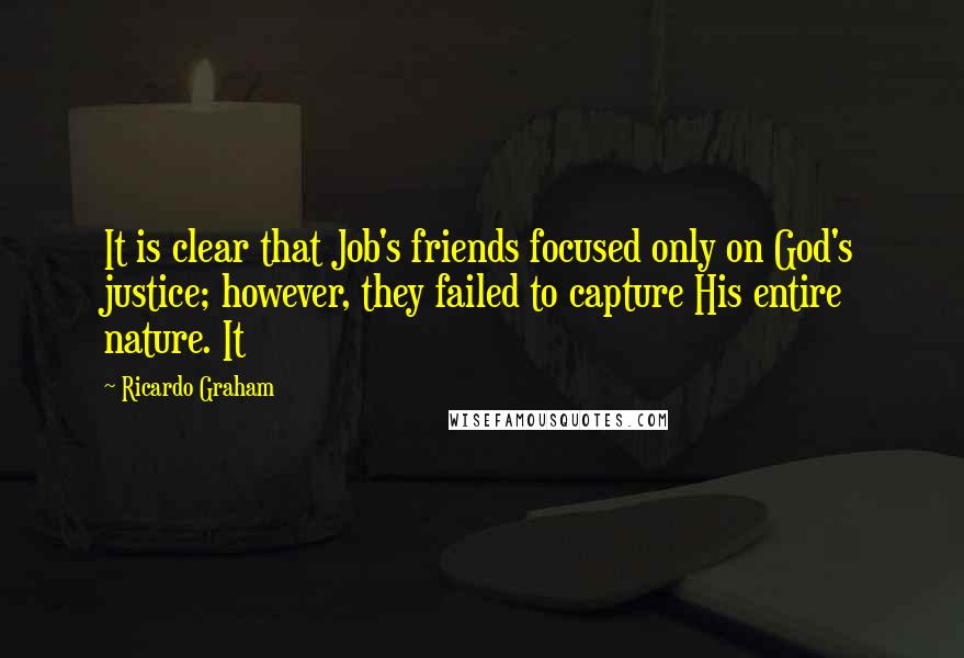 Ricardo Graham Quotes: It is clear that Job's friends focused only on God's justice; however, they failed to capture His entire nature. It