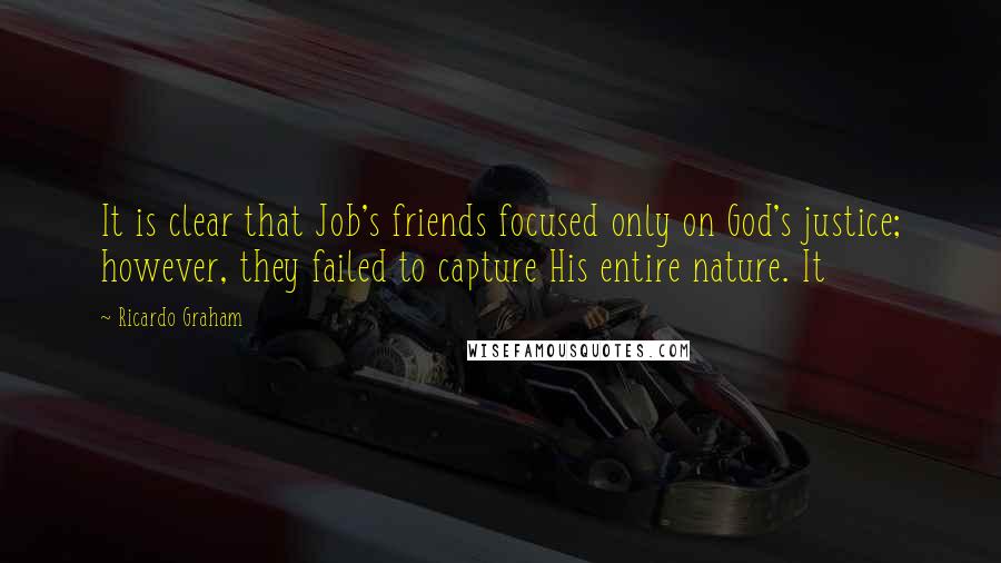Ricardo Graham Quotes: It is clear that Job's friends focused only on God's justice; however, they failed to capture His entire nature. It