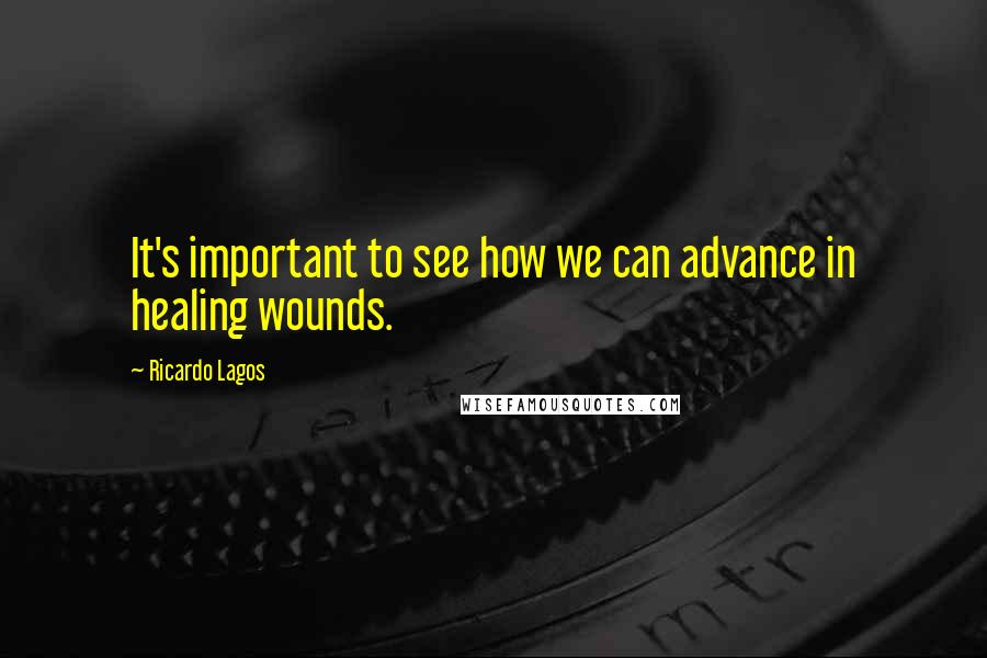 Ricardo Lagos Quotes: It's important to see how we can advance in healing wounds.