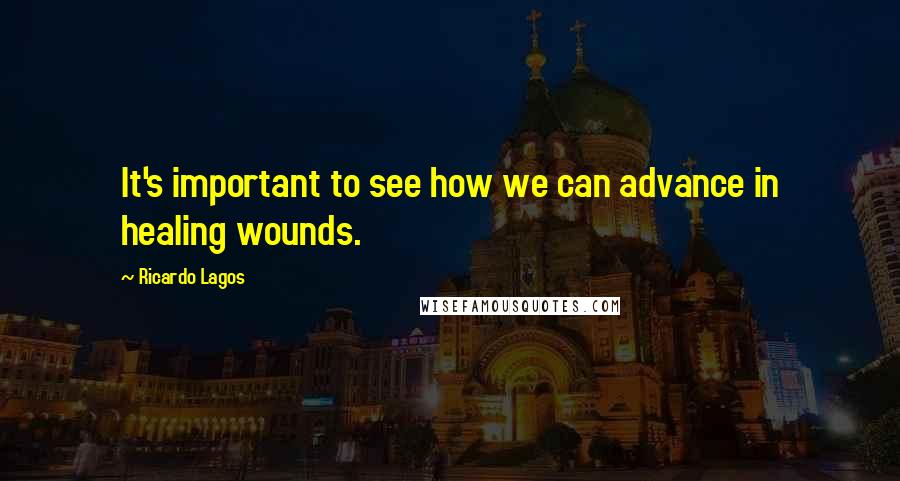 Ricardo Lagos Quotes: It's important to see how we can advance in healing wounds.