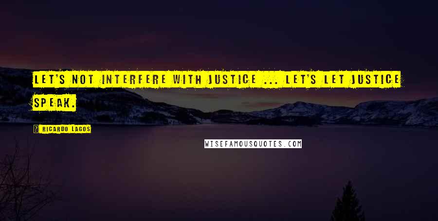 Ricardo Lagos Quotes: Let's not interfere with justice ... Let's let justice speak.
