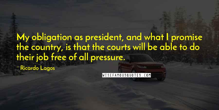 Ricardo Lagos Quotes: My obligation as president, and what I promise the country, is that the courts will be able to do their job free of all pressure.