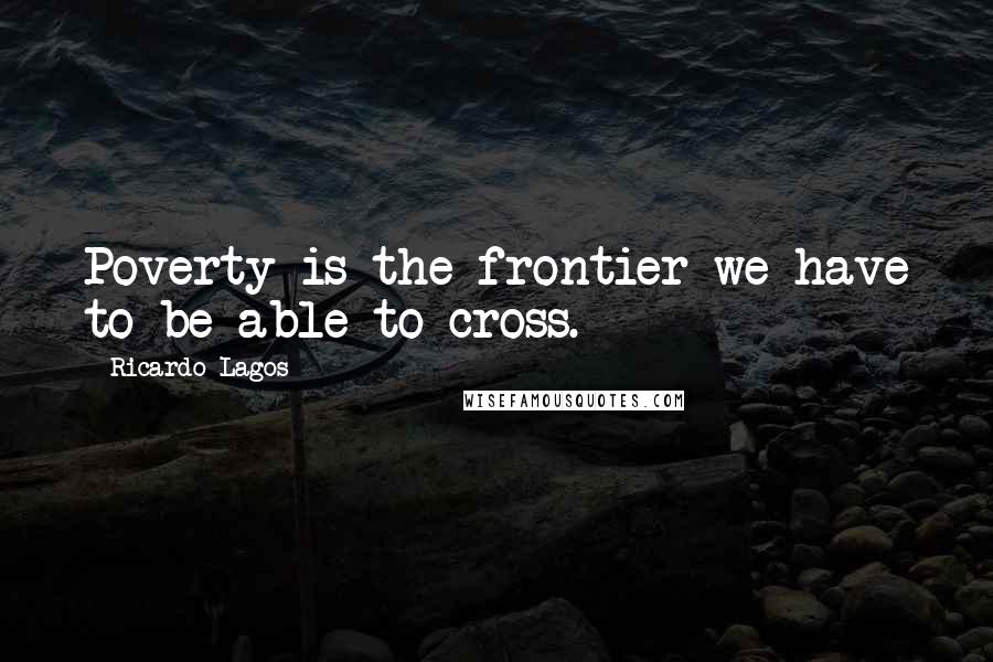 Ricardo Lagos Quotes: Poverty is the frontier we have to be able to cross.