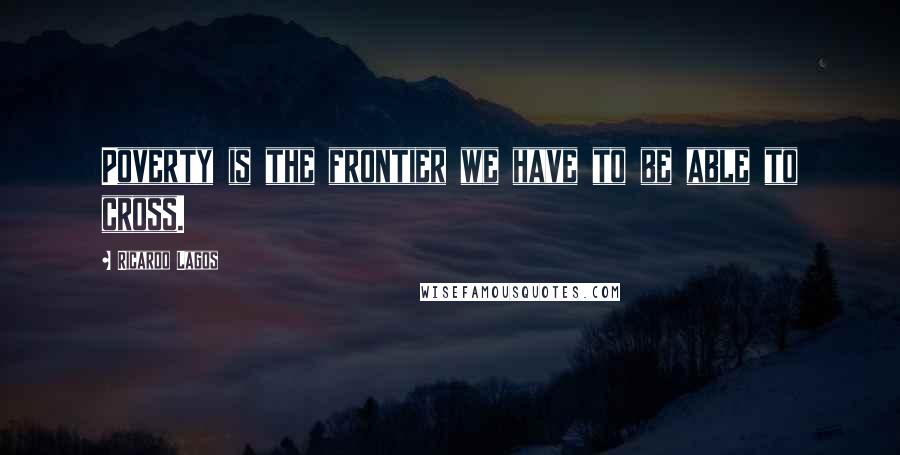 Ricardo Lagos Quotes: Poverty is the frontier we have to be able to cross.