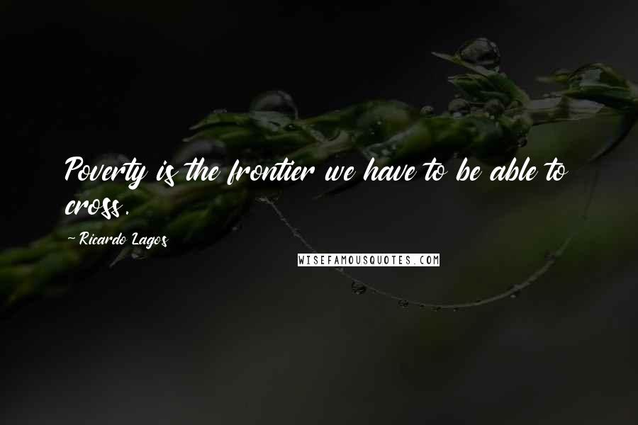 Ricardo Lagos Quotes: Poverty is the frontier we have to be able to cross.