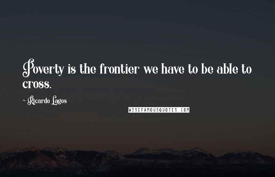 Ricardo Lagos Quotes: Poverty is the frontier we have to be able to cross.