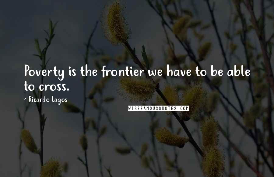 Ricardo Lagos Quotes: Poverty is the frontier we have to be able to cross.