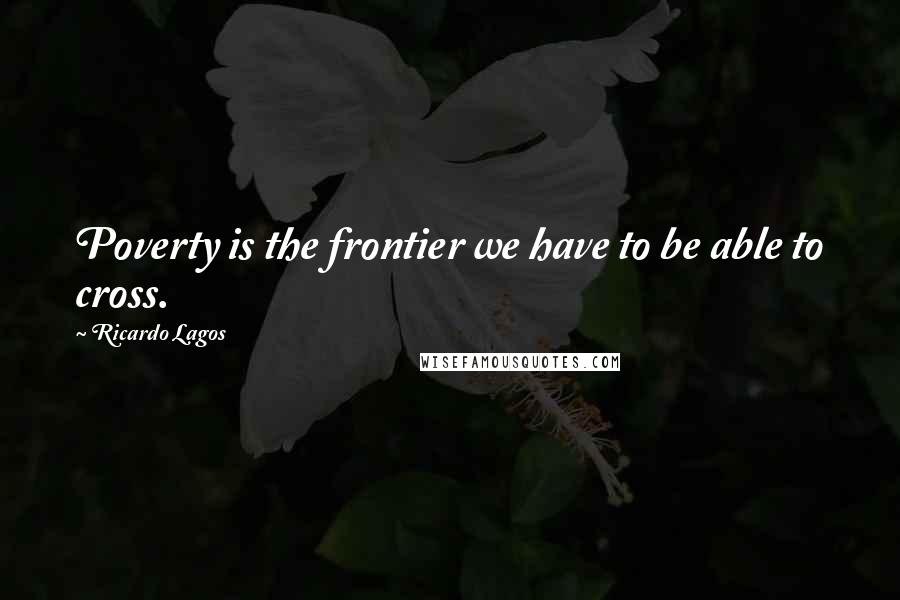 Ricardo Lagos Quotes: Poverty is the frontier we have to be able to cross.