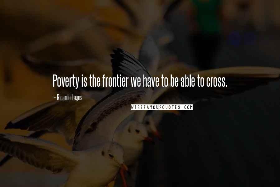 Ricardo Lagos Quotes: Poverty is the frontier we have to be able to cross.