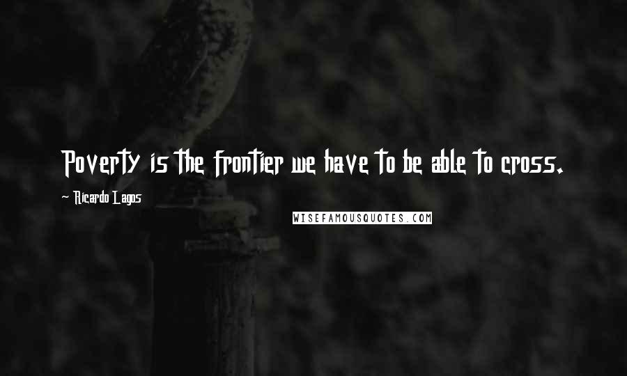 Ricardo Lagos Quotes: Poverty is the frontier we have to be able to cross.