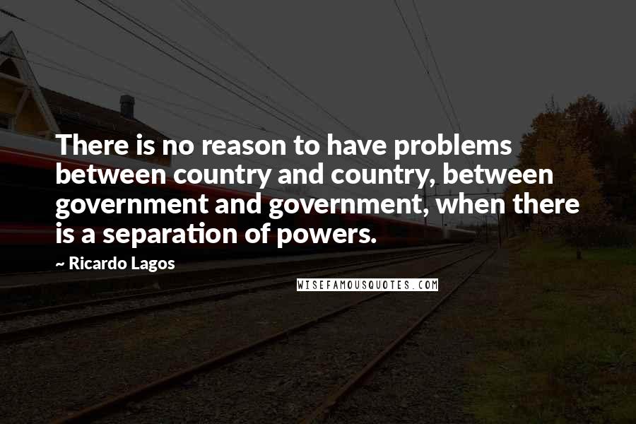 Ricardo Lagos Quotes: There is no reason to have problems between country and country, between government and government, when there is a separation of powers.
