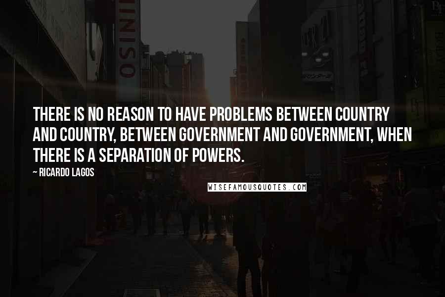 Ricardo Lagos Quotes: There is no reason to have problems between country and country, between government and government, when there is a separation of powers.