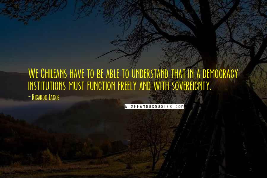 Ricardo Lagos Quotes: We Chileans have to be able to understand that in a democracy institutions must function freely and with sovereignty.