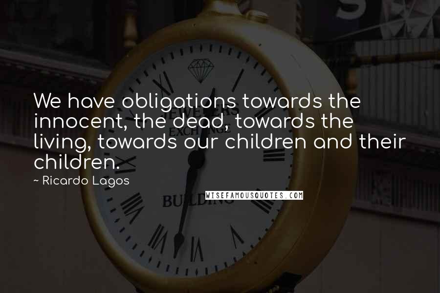 Ricardo Lagos Quotes: We have obligations towards the innocent, the dead, towards the living, towards our children and their children.