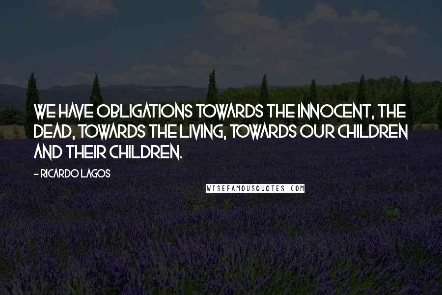 Ricardo Lagos Quotes: We have obligations towards the innocent, the dead, towards the living, towards our children and their children.