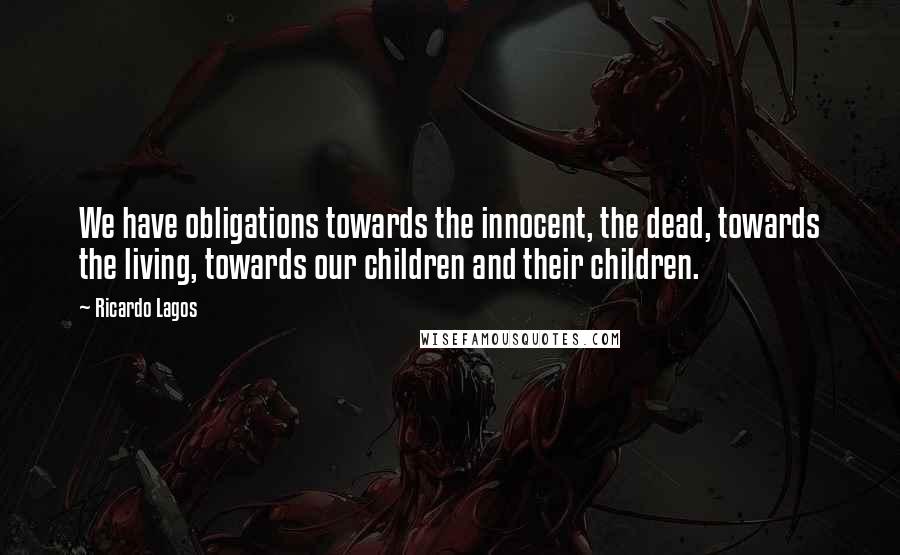 Ricardo Lagos Quotes: We have obligations towards the innocent, the dead, towards the living, towards our children and their children.