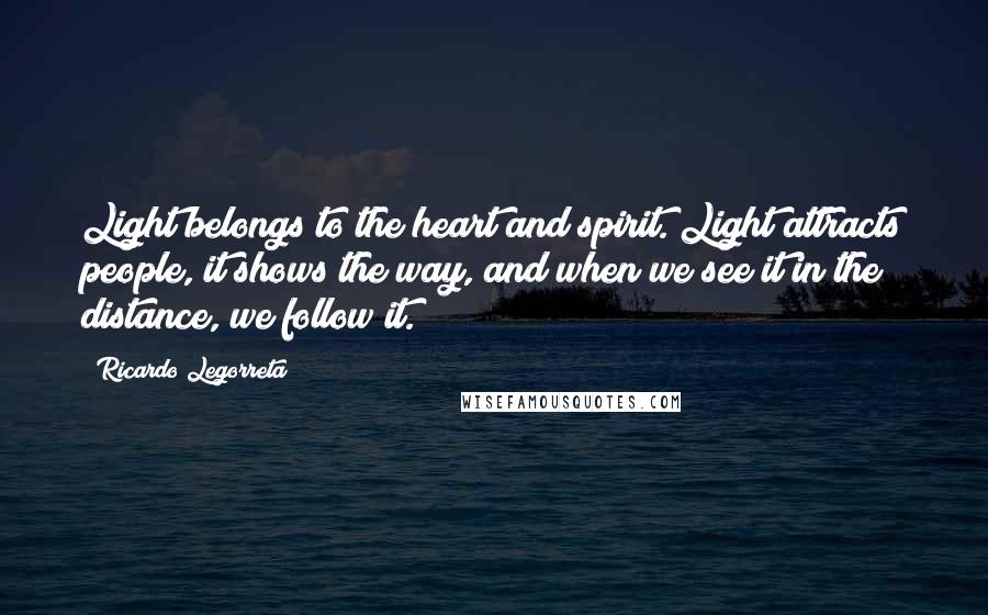 Ricardo Legorreta Quotes: Light belongs to the heart and spirit. Light attracts people, it shows the way, and when we see it in the distance, we follow it.