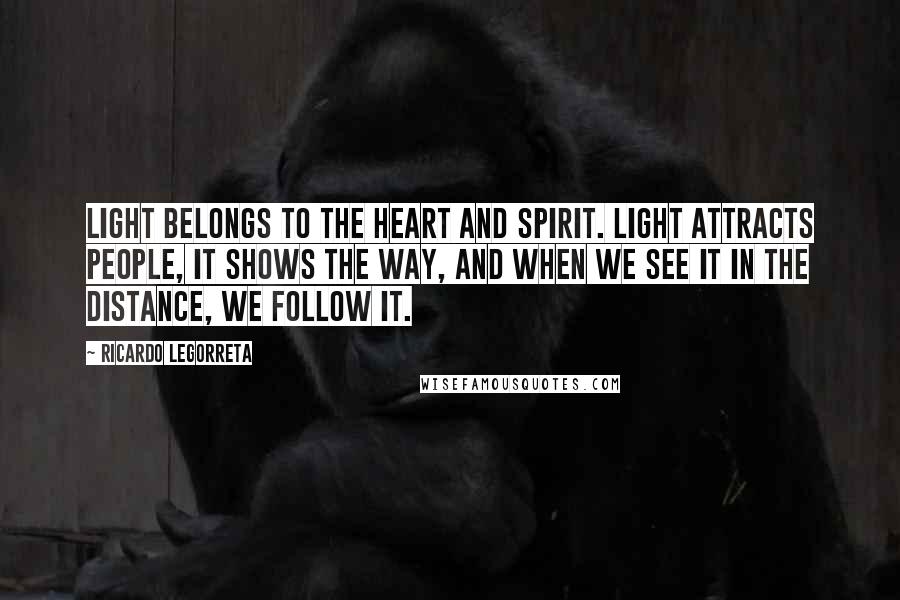 Ricardo Legorreta Quotes: Light belongs to the heart and spirit. Light attracts people, it shows the way, and when we see it in the distance, we follow it.