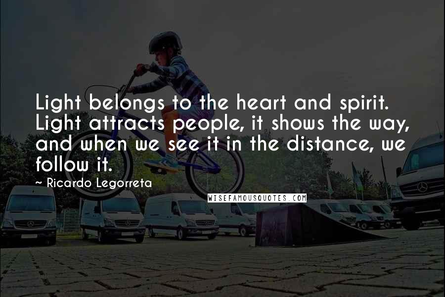 Ricardo Legorreta Quotes: Light belongs to the heart and spirit. Light attracts people, it shows the way, and when we see it in the distance, we follow it.