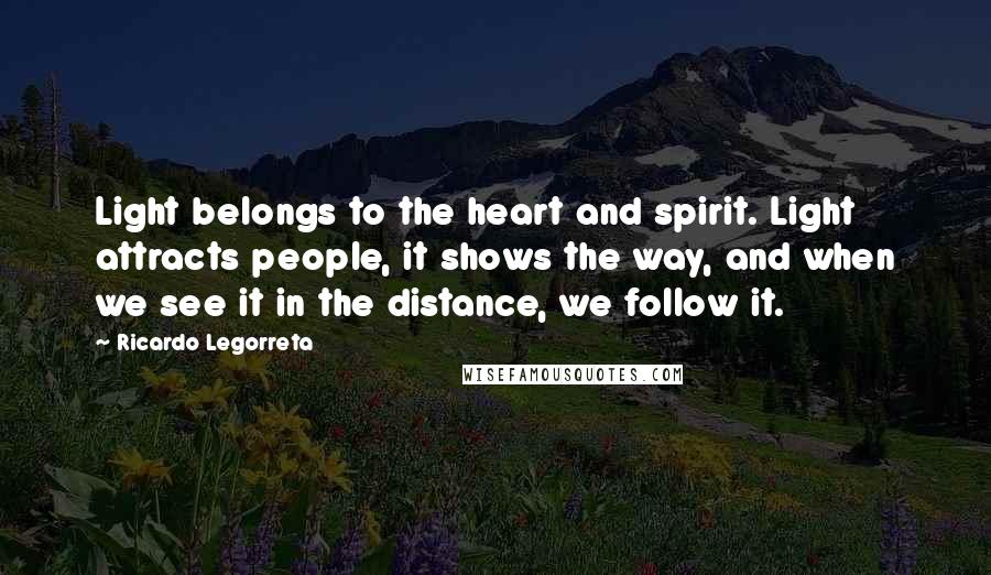 Ricardo Legorreta Quotes: Light belongs to the heart and spirit. Light attracts people, it shows the way, and when we see it in the distance, we follow it.