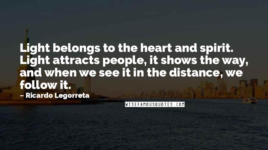 Ricardo Legorreta Quotes: Light belongs to the heart and spirit. Light attracts people, it shows the way, and when we see it in the distance, we follow it.