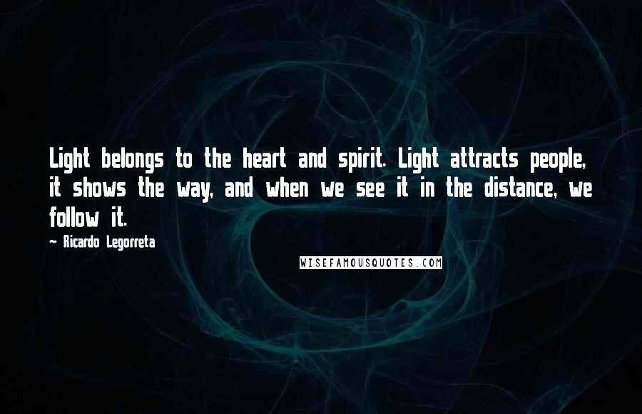 Ricardo Legorreta Quotes: Light belongs to the heart and spirit. Light attracts people, it shows the way, and when we see it in the distance, we follow it.