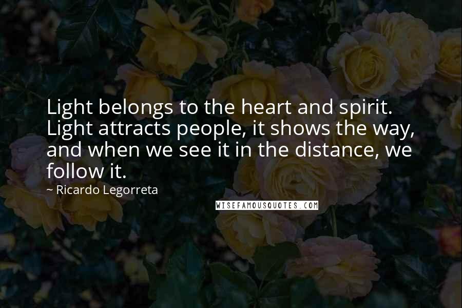 Ricardo Legorreta Quotes: Light belongs to the heart and spirit. Light attracts people, it shows the way, and when we see it in the distance, we follow it.