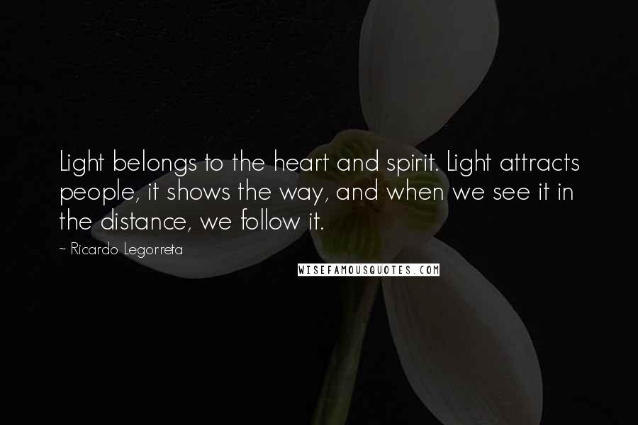 Ricardo Legorreta Quotes: Light belongs to the heart and spirit. Light attracts people, it shows the way, and when we see it in the distance, we follow it.