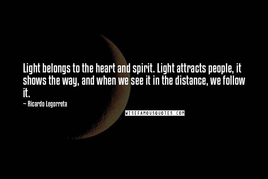 Ricardo Legorreta Quotes: Light belongs to the heart and spirit. Light attracts people, it shows the way, and when we see it in the distance, we follow it.