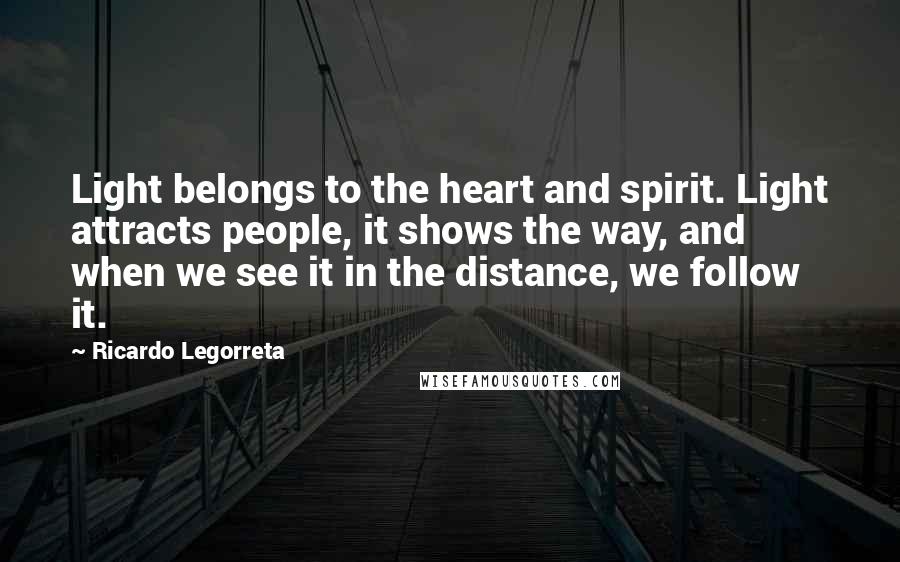 Ricardo Legorreta Quotes: Light belongs to the heart and spirit. Light attracts people, it shows the way, and when we see it in the distance, we follow it.