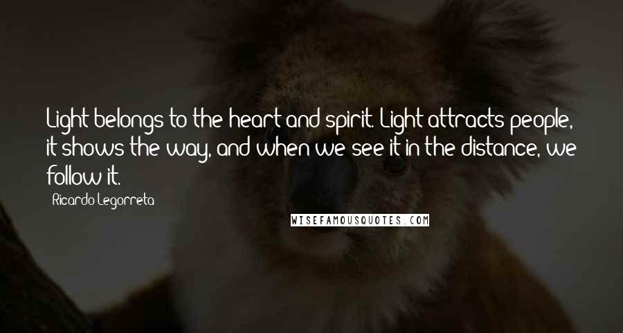 Ricardo Legorreta Quotes: Light belongs to the heart and spirit. Light attracts people, it shows the way, and when we see it in the distance, we follow it.