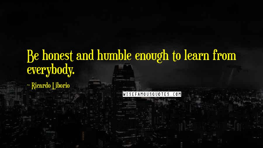 Ricardo Liborio Quotes: Be honest and humble enough to learn from everybody.