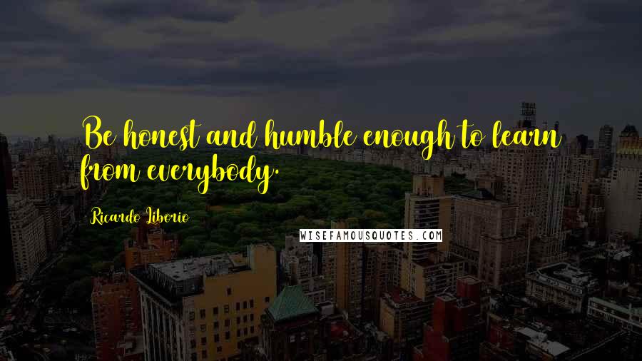 Ricardo Liborio Quotes: Be honest and humble enough to learn from everybody.