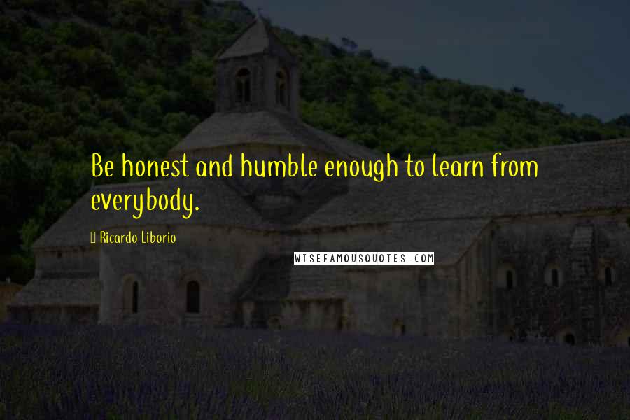 Ricardo Liborio Quotes: Be honest and humble enough to learn from everybody.