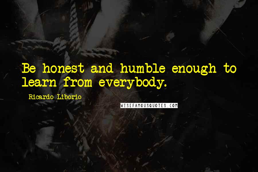 Ricardo Liborio Quotes: Be honest and humble enough to learn from everybody.