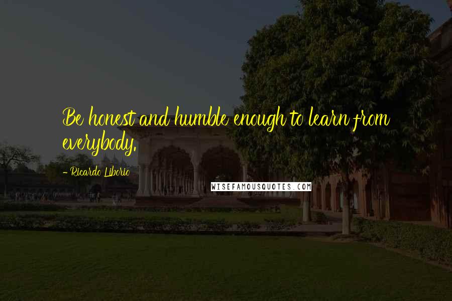 Ricardo Liborio Quotes: Be honest and humble enough to learn from everybody.