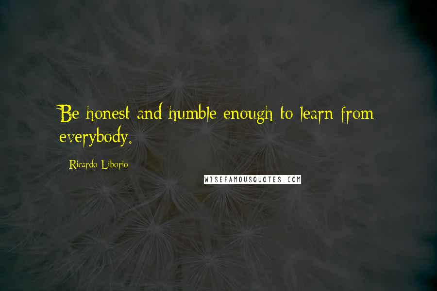 Ricardo Liborio Quotes: Be honest and humble enough to learn from everybody.