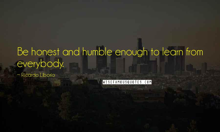 Ricardo Liborio Quotes: Be honest and humble enough to learn from everybody.