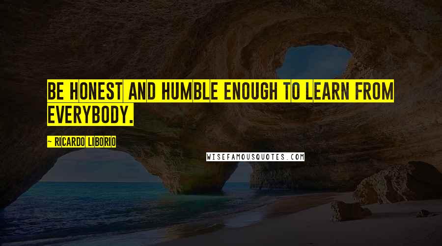 Ricardo Liborio Quotes: Be honest and humble enough to learn from everybody.