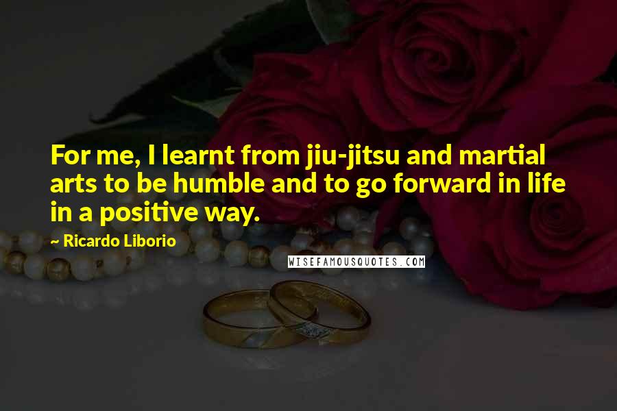 Ricardo Liborio Quotes: For me, I learnt from jiu-jitsu and martial arts to be humble and to go forward in life in a positive way.