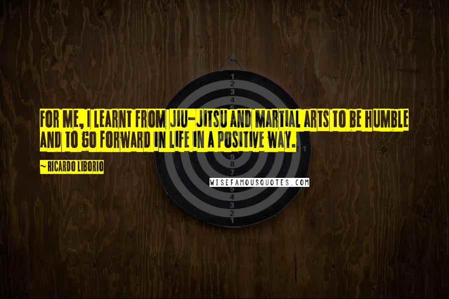 Ricardo Liborio Quotes: For me, I learnt from jiu-jitsu and martial arts to be humble and to go forward in life in a positive way.