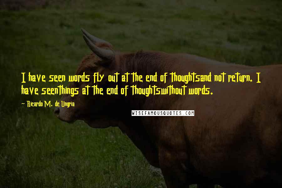 Ricardo M. De Ungria Quotes: I have seen words fly out at the end of thoughtsand not return. I have seenthings at the end of thoughtswithout words.