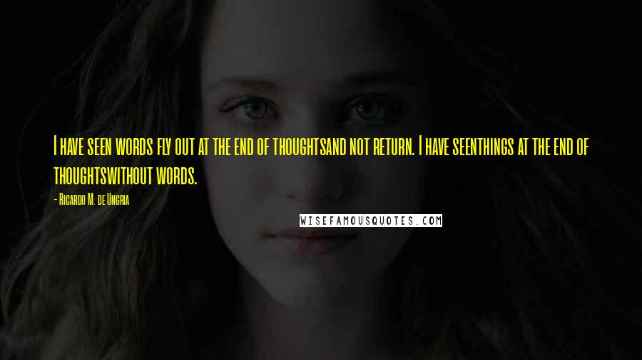 Ricardo M. De Ungria Quotes: I have seen words fly out at the end of thoughtsand not return. I have seenthings at the end of thoughtswithout words.