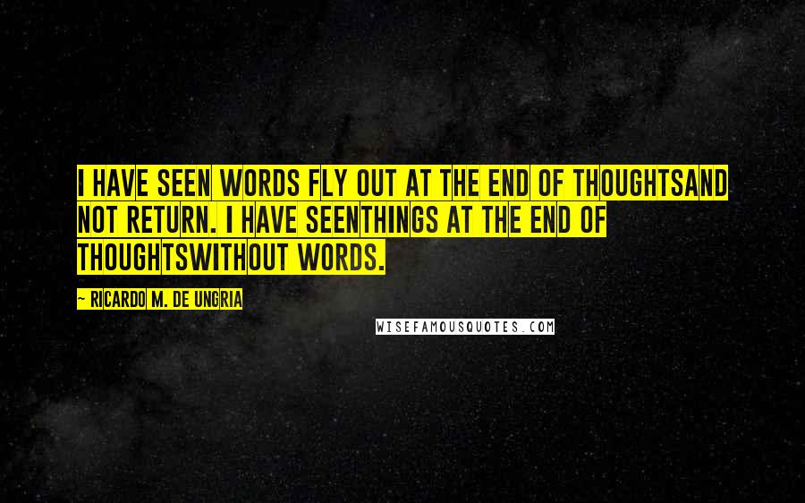 Ricardo M. De Ungria Quotes: I have seen words fly out at the end of thoughtsand not return. I have seenthings at the end of thoughtswithout words.