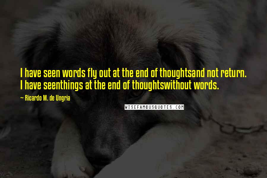 Ricardo M. De Ungria Quotes: I have seen words fly out at the end of thoughtsand not return. I have seenthings at the end of thoughtswithout words.