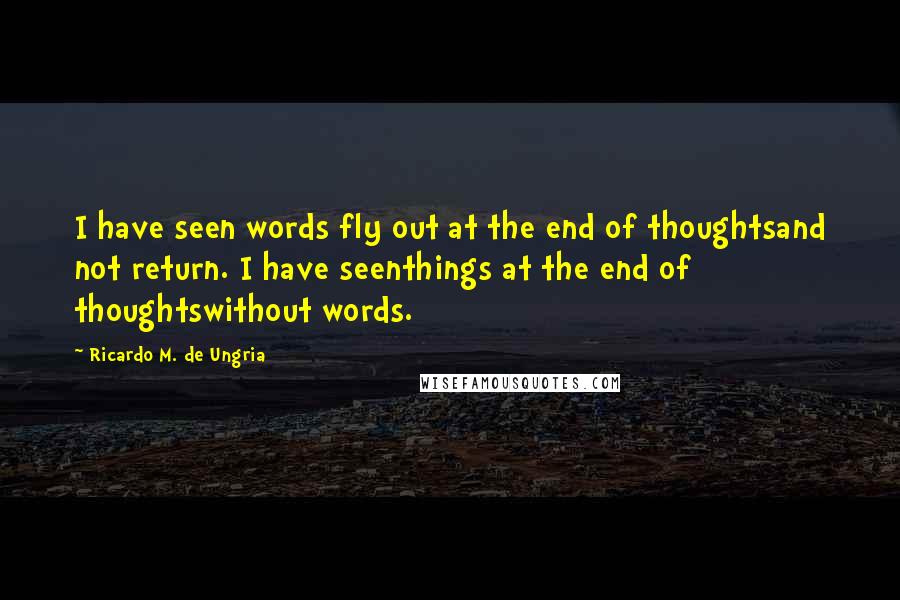 Ricardo M. De Ungria Quotes: I have seen words fly out at the end of thoughtsand not return. I have seenthings at the end of thoughtswithout words.