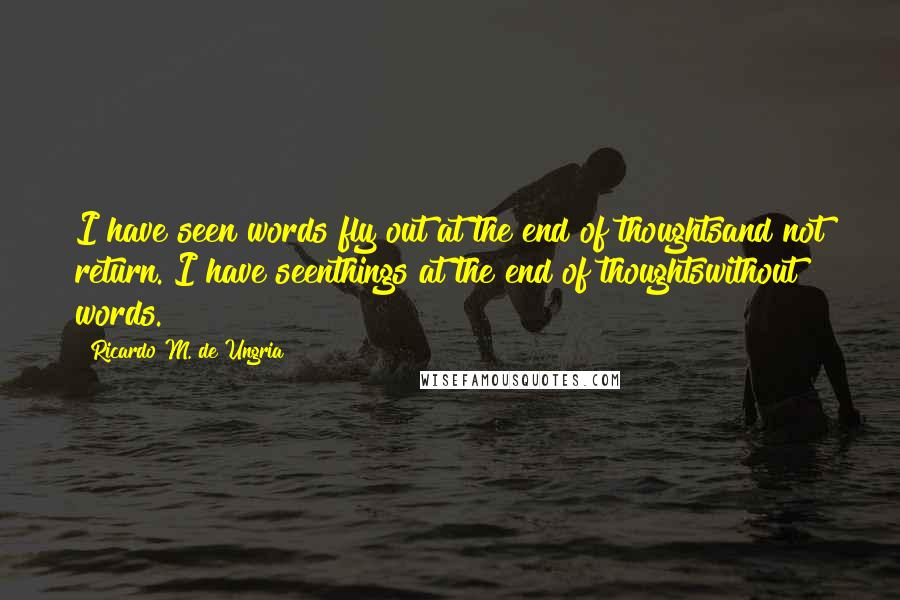 Ricardo M. De Ungria Quotes: I have seen words fly out at the end of thoughtsand not return. I have seenthings at the end of thoughtswithout words.
