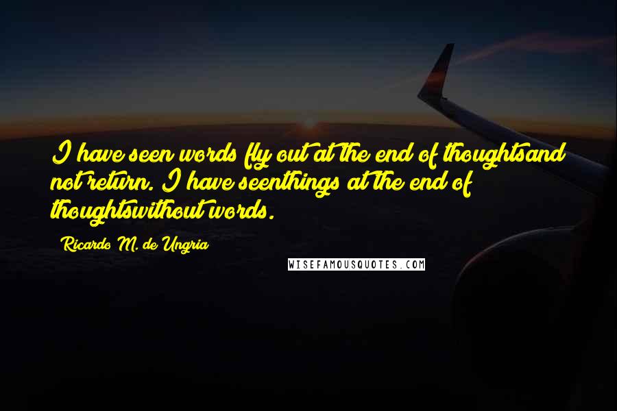 Ricardo M. De Ungria Quotes: I have seen words fly out at the end of thoughtsand not return. I have seenthings at the end of thoughtswithout words.