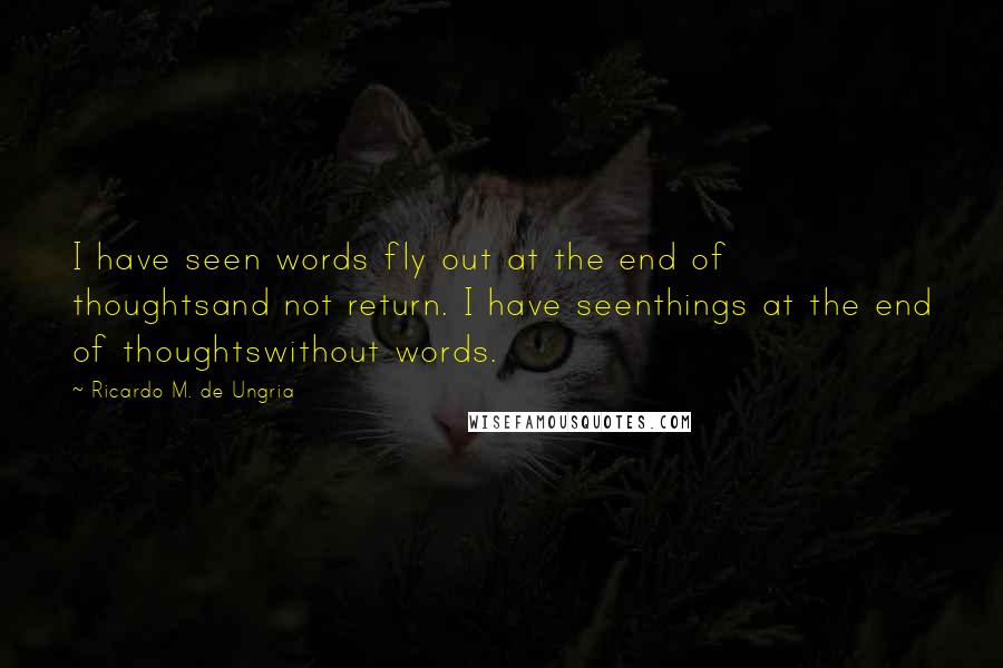 Ricardo M. De Ungria Quotes: I have seen words fly out at the end of thoughtsand not return. I have seenthings at the end of thoughtswithout words.